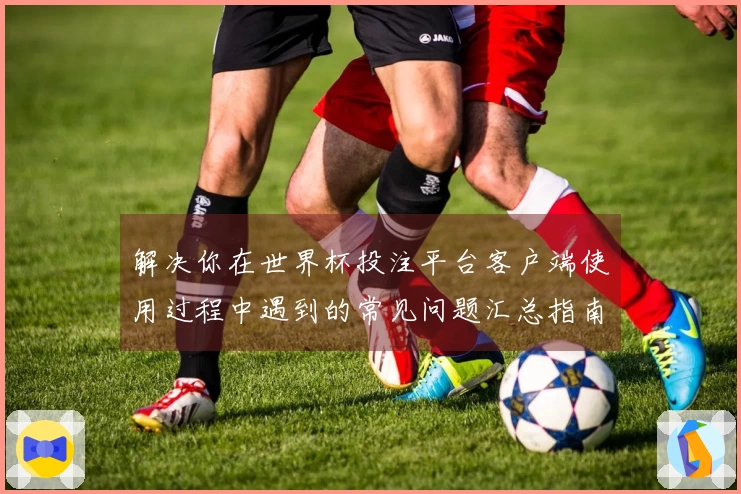 解决你在世界杯投注平台客户端使用过程中遇到的常见问题汇总指南
