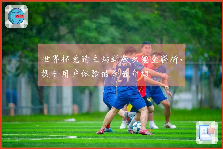 世界杯竞猜主站新版功能全解析，提升用户体验的全面介绍