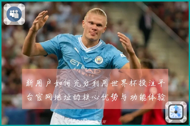 新用户如何充分利用世界杯投注平台官网地址的核心优势与功能体验