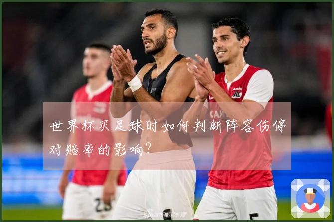 世界杯买足球时如何判断阵容伤停对赔率的影响？
