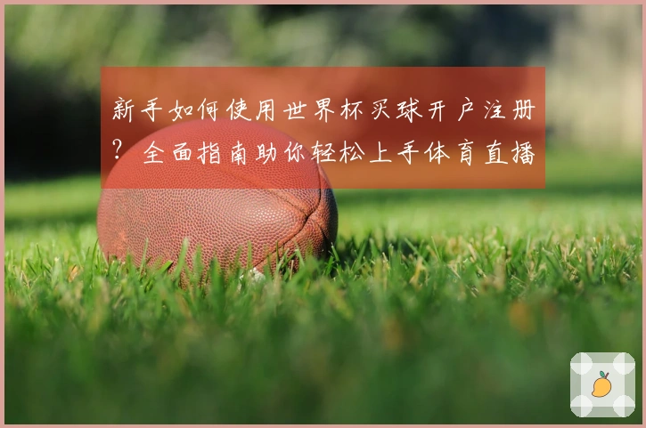 新手如何使用世界杯买球开户注册？全面指南助你轻松上手体育直播平台