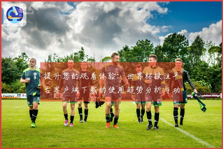 提升您的观看体验：世界杯投注平台客户端下载的使用趋势分析与功能介绍