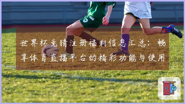 世界杯竞猜注册福利信息汇总：畅享体育直播平台的精彩功能与使用体验