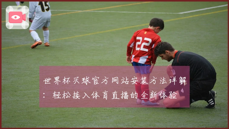 世界杯买球官方网站安装方法详解：轻松接入体育直播的全新体验