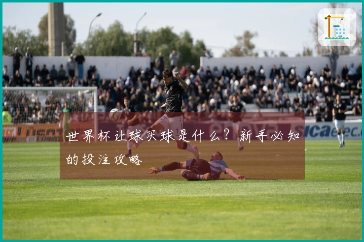 世界杯让球买球是什么？新手必知的投注攻略