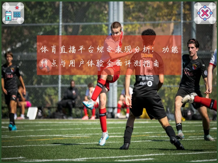 体育直播平台综合表现分析：功能特点与用户体验全面评测指南