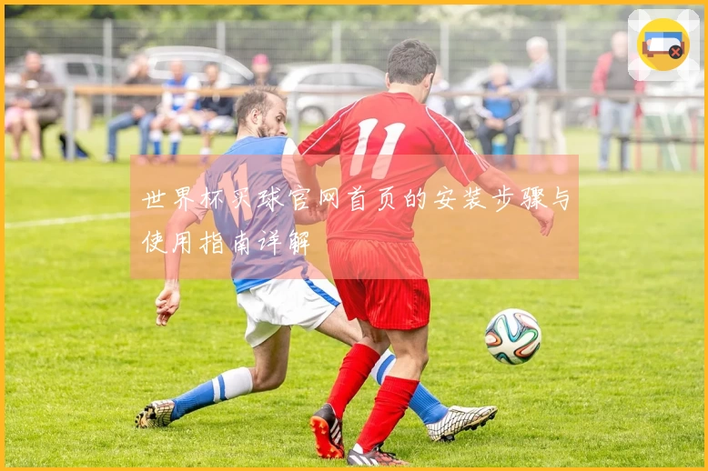 世界杯买球官网首页的安装步骤与使用指南详解