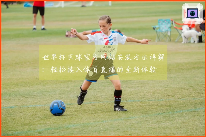 世界杯买球官方网站安装方法详解：轻松接入体育直播的全新体验