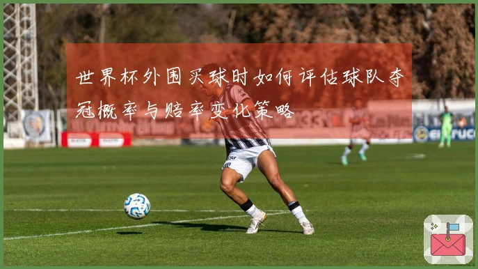 世界杯外围买球时如何评估球队夺冠概率与赔率变化策略