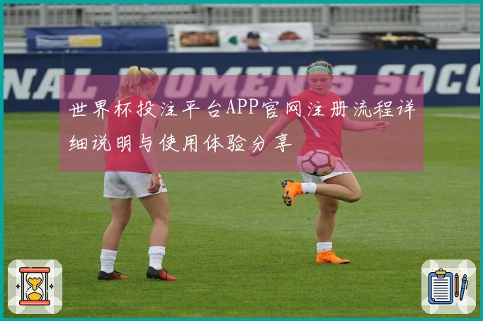 世界杯投注平台APP官网注册流程详细说明与使用体验分享
