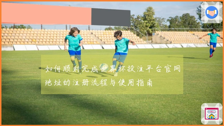 如何顺利完成世界杯投注平台官网地址的注册流程与使用指南