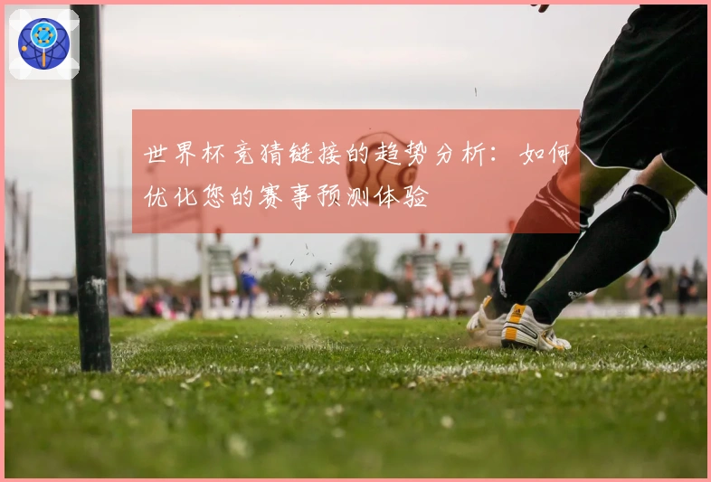 世界杯竞猜链接的趋势分析：如何优化您的赛事预测体验
