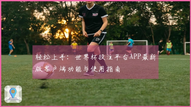 轻松上手：世界杯投注平台APP最新版客户端功能与使用指南