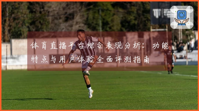 体育直播平台综合表现分析：功能特点与用户体验全面评测指南