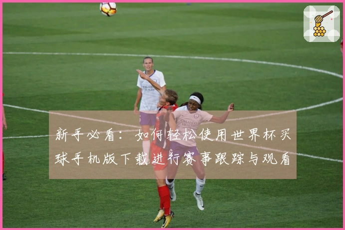 新手必看：如何轻松使用世界杯买球手机版下载进行赛事跟踪与观看