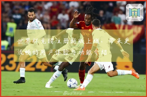 世界杯竞猜注册新版上线，带来更流畅的用户体验与功能介绍