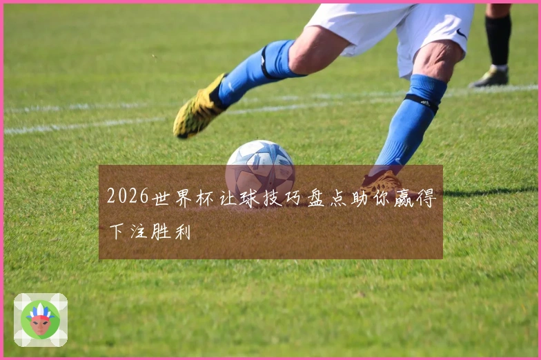 2026世界杯让球技巧盘点助你赢得下注胜利