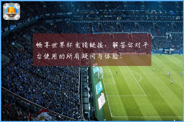 畅享世界杯竞猜链接，解答你对平台使用的所有疑问与体验！