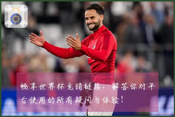 畅享世界杯竞猜链接，解答你对平台使用的所有疑问与体验！