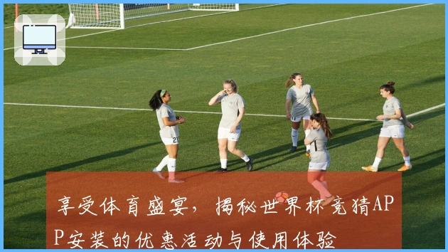 享受体育盛宴，揭秘世界杯竞猜APP安装的优惠活动与使用体验