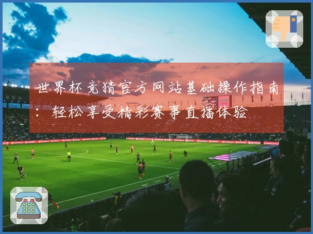 世界杯竞猜官方网站基础操作指南：轻松享受精彩赛事直播体验