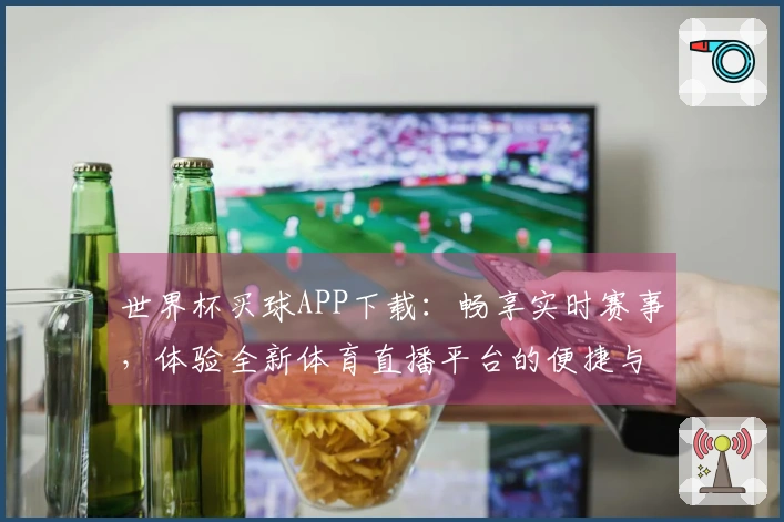 世界杯买球APP下载：畅享实时赛事，体验全新体育直播平台的便捷与激情