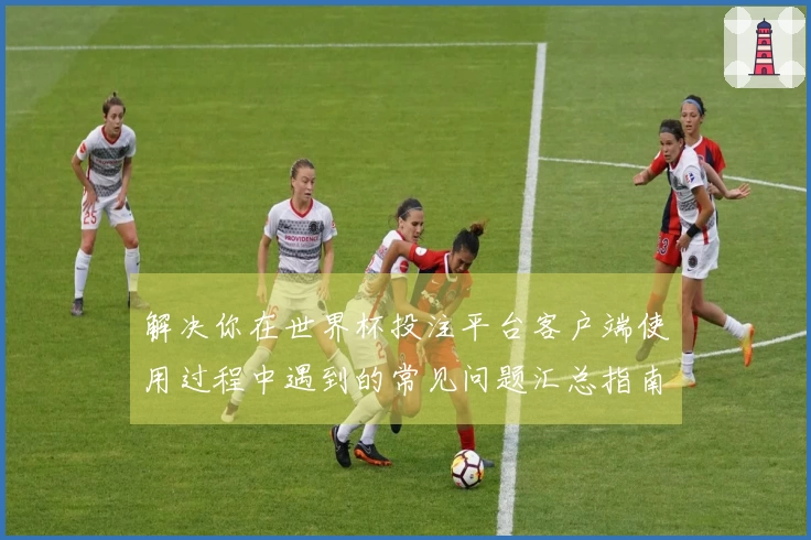 解决你在世界杯投注平台客户端使用过程中遇到的常见问题汇总指南