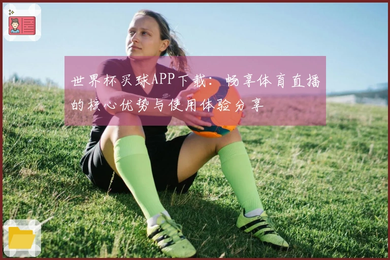 世界杯买球APP下载：畅享体育直播的核心优势与使用体验分享