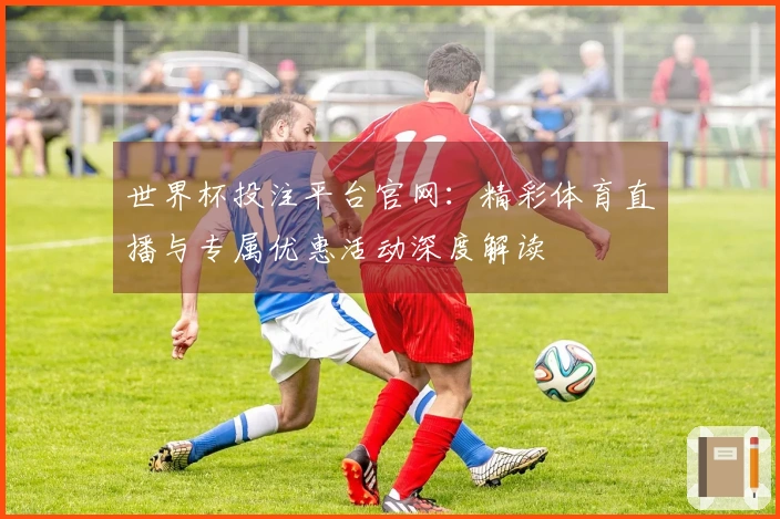 世界杯投注平台官网：精彩体育直播与专属优惠活动深度解读