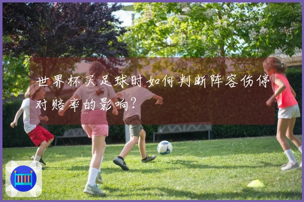世界杯买足球时如何判断阵容伤停对赔率的影响？