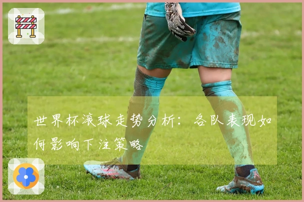 世界杯滚球走势分析：各队表现如何影响下注策略
