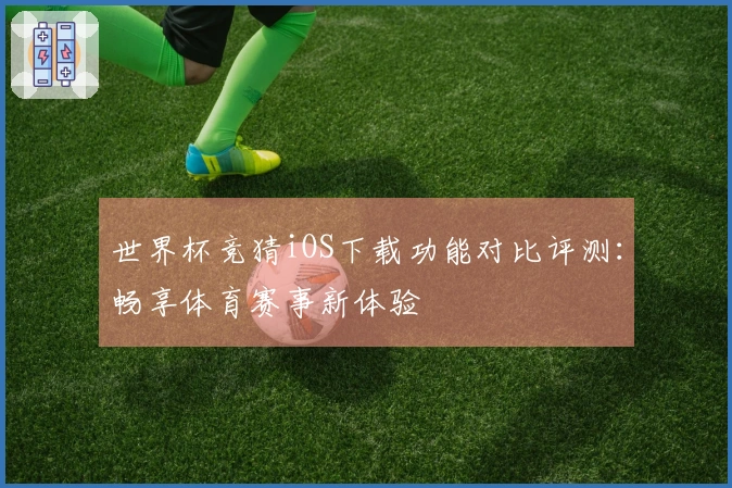 世界杯竞猜iOS下载功能对比评测：畅享体育赛事新体验